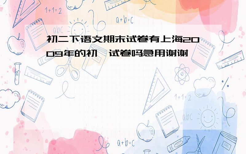 初二下语文期末试卷有上海2009年的初一试卷吗急用谢谢