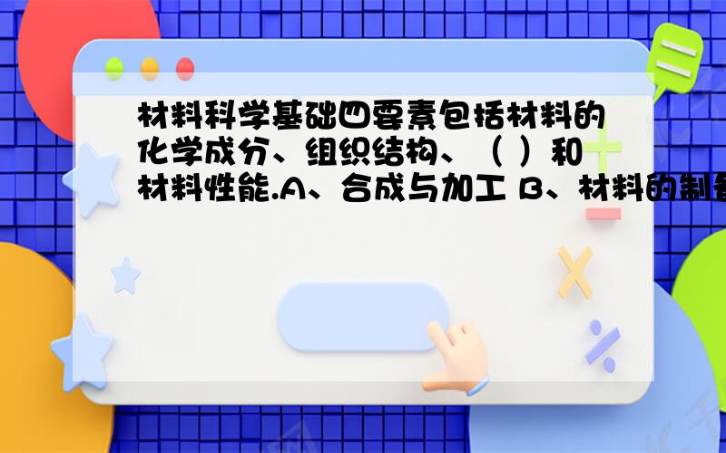 材料科学基础四要素包括材料的化学成分、组织结构、（ ）和材料性能.A、合成与加工 B、材料的制备 C、显微缺陷 D、材料失效到底是A还是B呢?一直很让人犹豫.