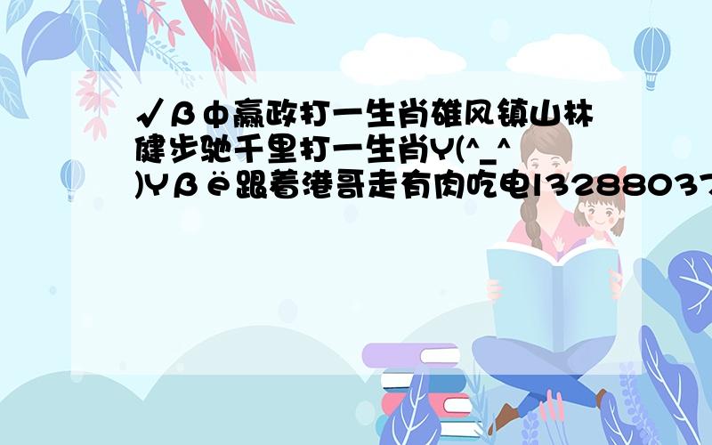 √βф赢政打一生肖雄风镇山林健步驰千里打一生肖Y(^_^)Yβё跟着港哥走有肉吃电l3288037l46