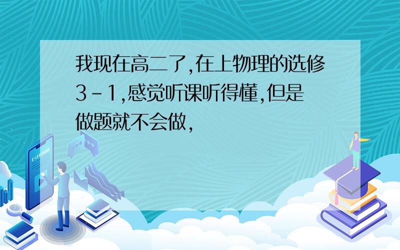 我现在高二了,在上物理的选修3-1,感觉听课听得懂,但是做题就不会做,