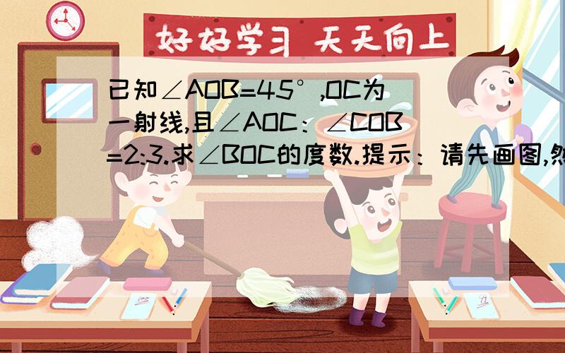 已知∠AOB=45°,OC为一射线,且∠AOC：∠COB=2:3.求∠BOC的度数.提示：请先画图,然后求解.画图时,考虑是否需要分类讨论）