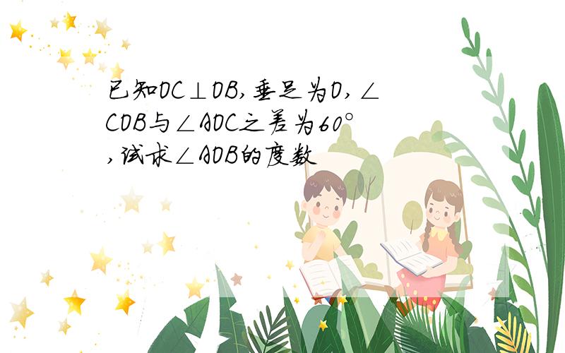 已知OC⊥OB,垂足为O,∠COB与∠AOC之差为60°,试求∠AOB的度数