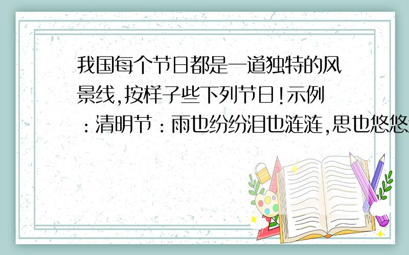 我国每个节日都是一道独特的风景线,按样子些下列节日!示例：清明节：雨也纷纷泪也涟涟,思也悠悠意也绵绵.端午节：.中秋节：.植树节：.