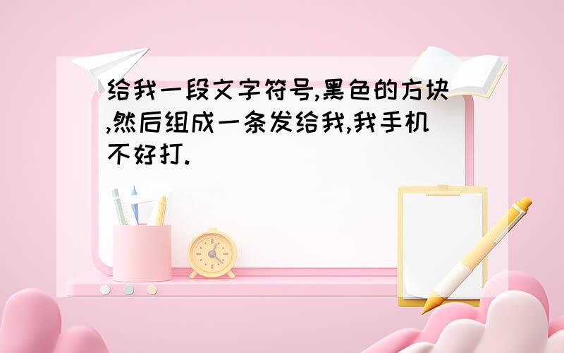 给我一段文字符号,黑色的方块,然后组成一条发给我,我手机不好打.