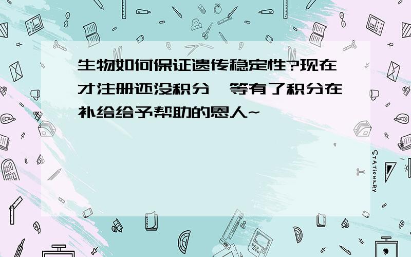 生物如何保证遗传稳定性?现在才注册还没积分,等有了积分在补给给予帮助的恩人~