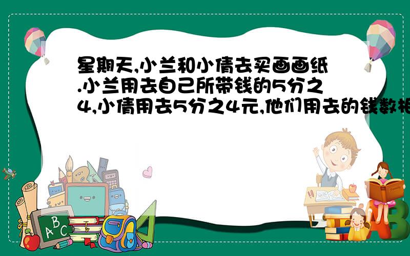 星期天,小兰和小倩去买画画纸.小兰用去自己所带钱的5分之4,小倩用去5分之4元,他们用去的钱数相同.这道题对还是错,请说明理由