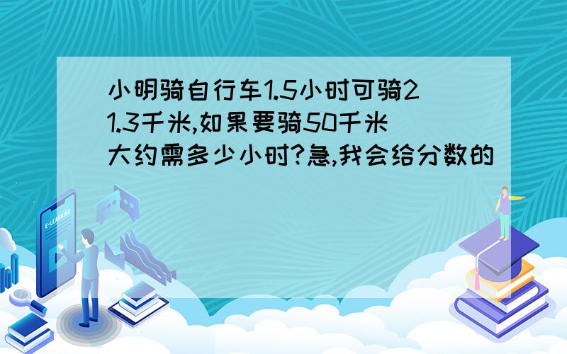 小明骑自行车1.5小时可骑21.3千米,如果要骑50千米大约需多少小时?急,我会给分数的