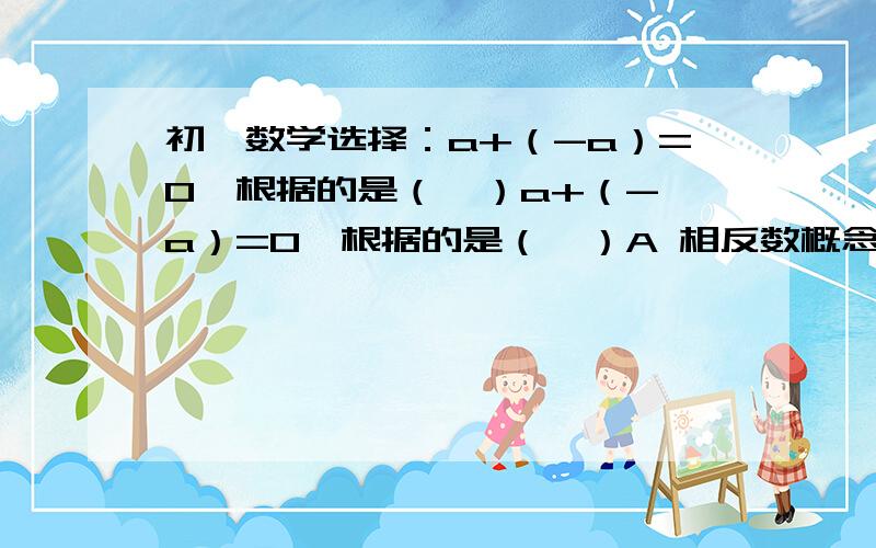 初一数学选择：a+（-a）=0,根据的是（  ）a+（-a）=0,根据的是（  ）A 相反数概念B 有理数加法法则C 有理数减法法则D 数轴表示有理数的显示结果