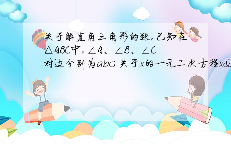 关于解直角三角形的题,已知在△ABC中,∠A、∠B、∠C对边分别为abc;关于x的一元二次方程x²-(c+4)x+4c+8=0的两根为a、b,且9c=25a*cosB1、判断△ABC的形状2、求a、b、c的值