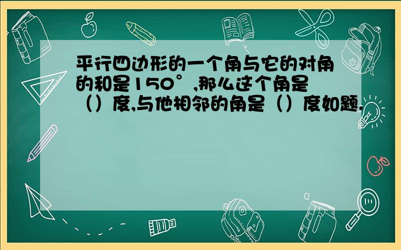 平行四边形的一个角与它的对角的和是150°,那么这个角是（）度,与他相邻的角是（）度如题.