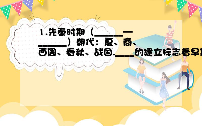 1.先秦时期（______—______）朝代：夏、商、西周、春秋、战国.____的建立标志着早期国家的产生,__________时期,社会发生剧烈变革,我国由_________发展到__________.2.秦汉时期（______—______）特点：_