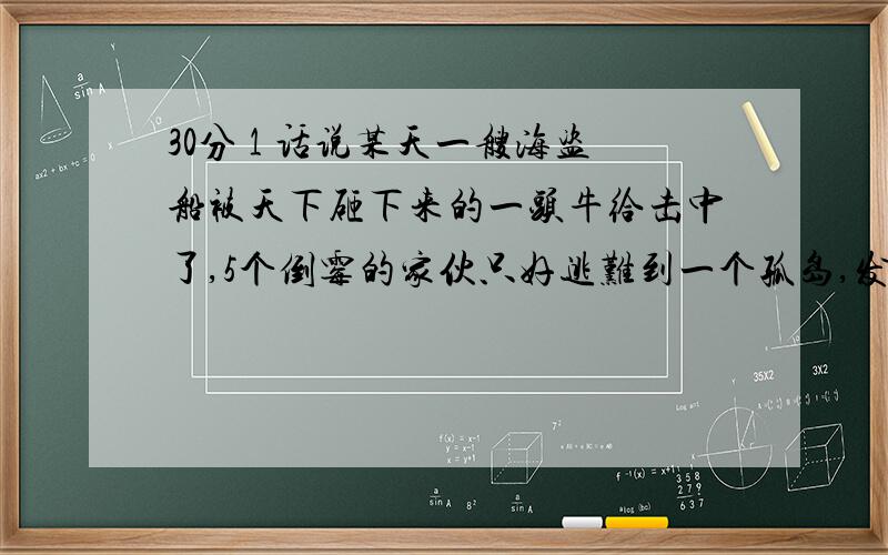 30分 1 话说某天一艘海盗船被天下砸下来的一头牛给击中了,5个倒霉的家伙只好逃难到一个孤岛,发现岛上孤零零的,幸好有有棵椰子树,还有一只猴子!大家把椰子全部采摘下来放在一起,但是天