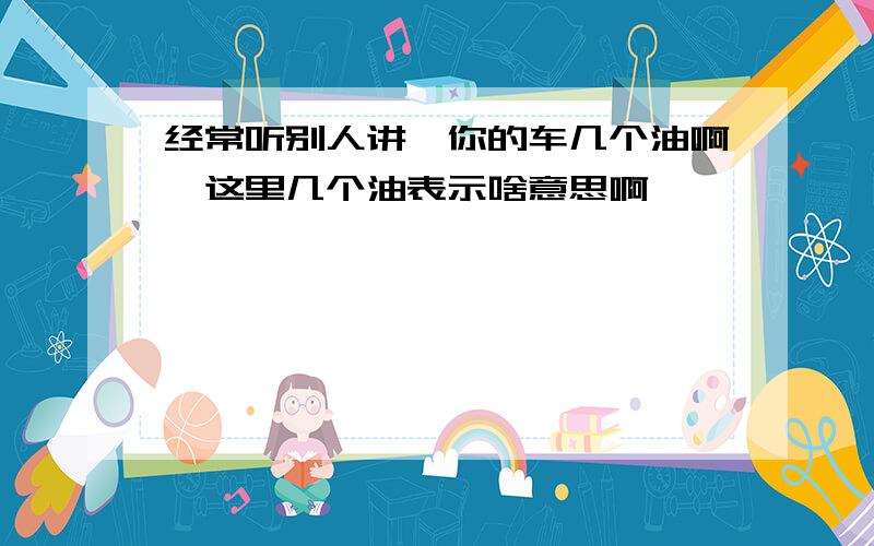 经常听别人讲,你的车几个油啊,这里几个油表示啥意思啊