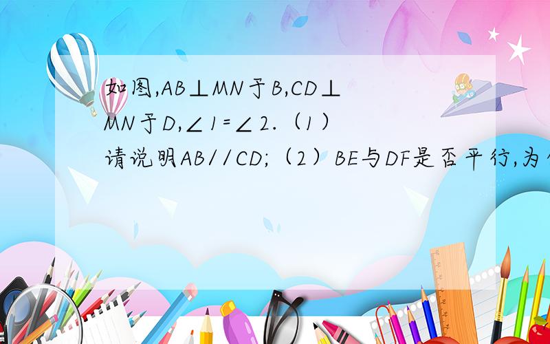 如图,AB⊥MN于B,CD⊥MN于D,∠1=∠2.（1）请说明AB//CD;（2）BE与DF是否平行,为什么?