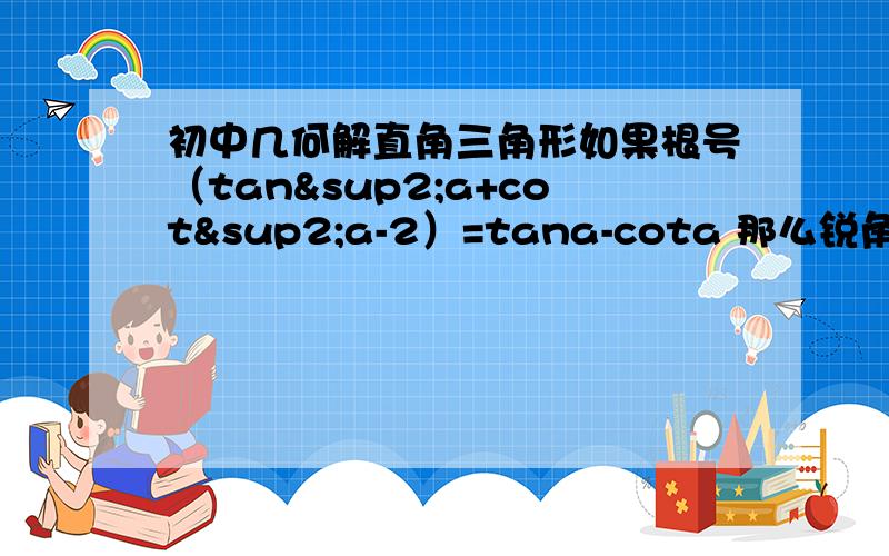 初中几何解直角三角形如果根号（tan²a+cot²a-2）=tana-cota 那么锐角a的范围是()我算是大于零度小于九十度为什么答案给的是大于四十五度小于九十度?lzw_235936 - 试用期 一级 那位匿名的