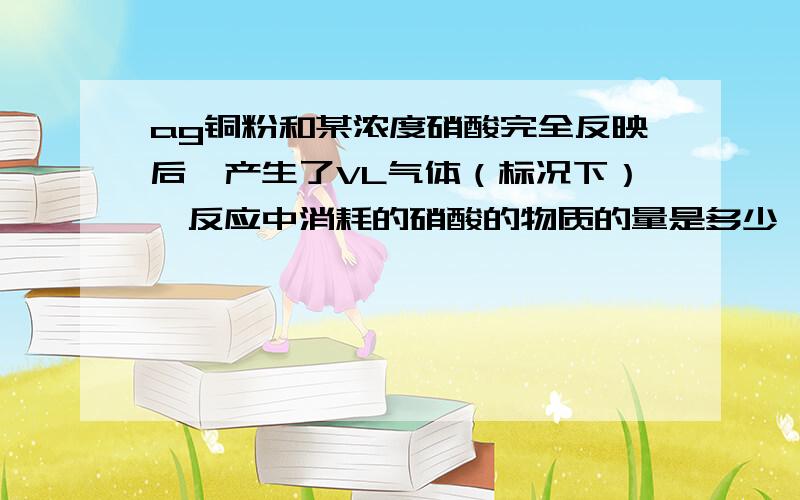 ag铜粉和某浓度硝酸完全反映后,产生了VL气体（标况下）,反应中消耗的硝酸的物质的量是多少