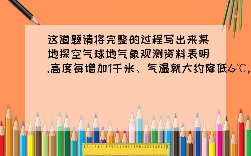 这道题请将完整的过程写出来某地探空气球地气象观测资料表明,高度每增加1千米、气温就大约降低6℃,若该地区地面温度为21℃,高空某处温度为－39℃,求此处的高度为多少千米?（求解答 ）