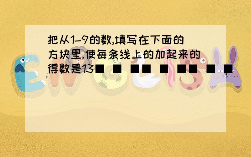 把从1-9的数,填写在下面的方块里,使每条线上的加起来的得数是13■ ■ ■■ ■ ■■ ■ ■