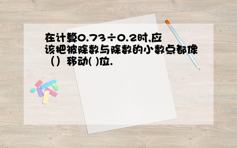 在计算0.73÷0.2时,应该把被除数与除数的小数点都像（）移动( )位.