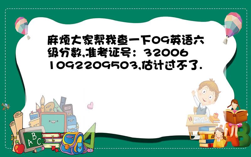 麻烦大家帮我查一下09英语六级分数,准考证号：320061092209503,估计过不了.