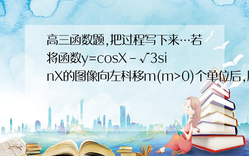 高三函数题,把过程写下来…若将函数y=cosX-√3sinX的图像向左科移m(m>0)个单位后,所得图像关于y轴对称,则实数m的最小值为?