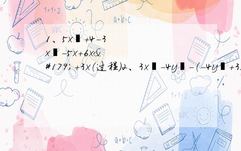 1、5x²+4-3x²-5x+6x³+3x（过程）2、3x²-4y²-（-4y²+3x²）（过程）3、4（x²-5x）-5（2x²+3x）（过程）4、先化简再求值：5x²-【2x+（5x²-y）-2（3y-x）】,其中,x=二分之