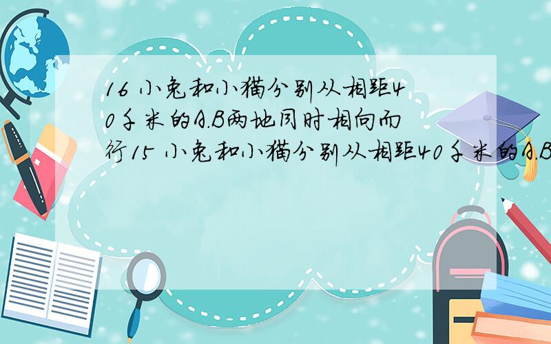 16 小兔和小猫分别从相距40千米的A.B两地同时相向而行15 小兔和小猫分别从相距40千米的A.B两地同时相向而行，经过4小时后相距4千米，再经过1小时，小兔到B地所剩路 程是小猫到A地所剩路程