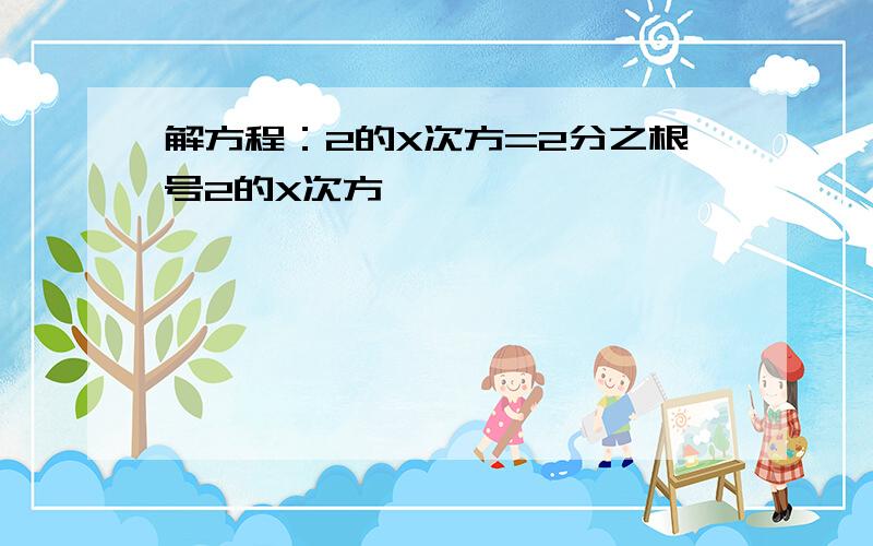 解方程：2的X次方=2分之根号2的X次方