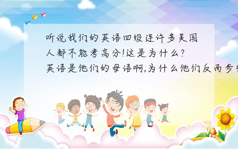 听说我们的英语四级连许多美国人都不能考高分!这是为什么?英语是他们的母语啊,为什么他们反而步行?