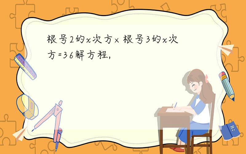 根号2的x次方×根号3的x次方=36解方程,