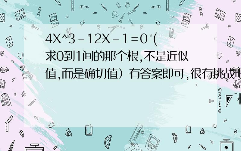 4X^3－12X－1＝0 (求0到1间的那个根,不是近似值,而是确切值）有答案即可,很有挑战吧?