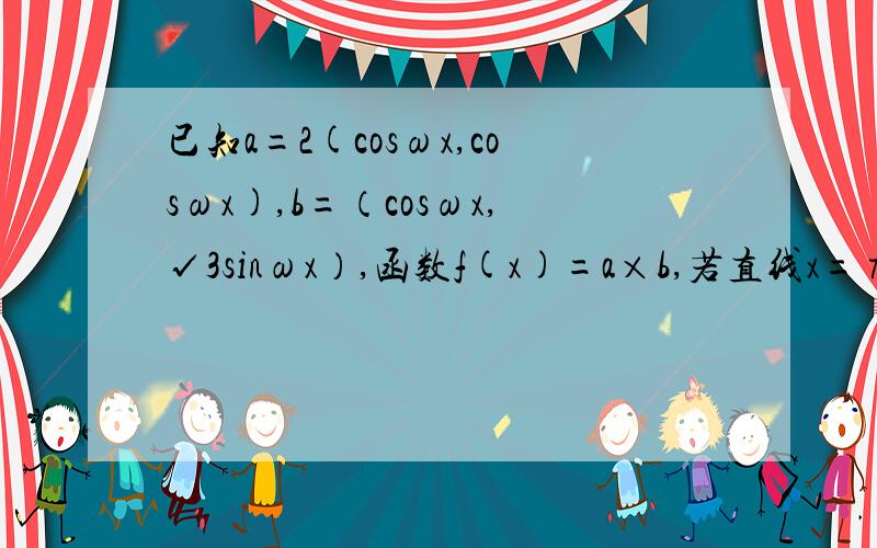 已知a=2(cosωx,cosωx),b=（cosωx,√3sinωx）,函数f(x)=a×b,若直线x=π/3是函数f(x)的一条对称轴,求ω的值