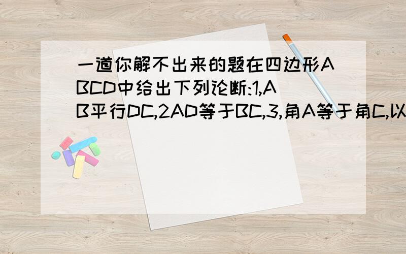 一道你解不出来的题在四边形ABCD中给出下列论断:1,AB平行DC,2AD等于BC,3,角A等于角C,以其中两个作为结论,用“如果...,那么...”的形式写出一个你认为正确的命题,并画出图形.