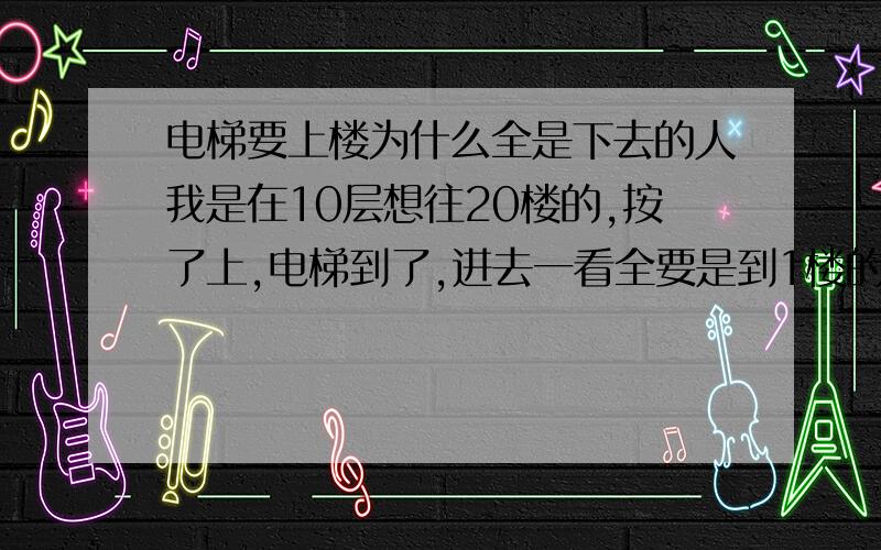 电梯要上楼为什么全是下去的人我是在10层想往20楼的,按了上,电梯到了,进去一看全要是到1楼的人,难道他们都要跟我到20楼再下去吗,怎么回事哦?