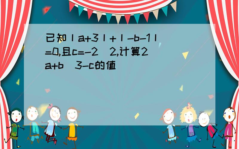 已知丨a+3丨+丨-b-1丨=0,且c=-2^2,计算2a+b^3-c的值