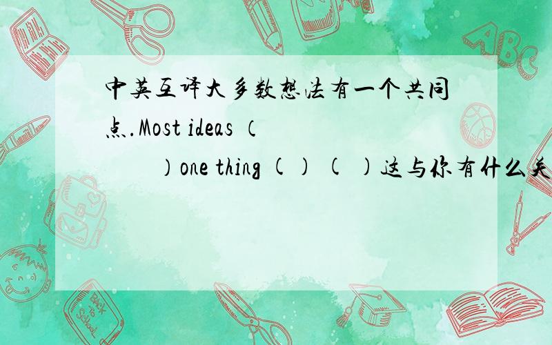 中英互译大多数想法有一个共同点.Most ideas （　　）one thing () ( )这与你有什么关系?What dose this (　）（　）　（　）　（　）you?