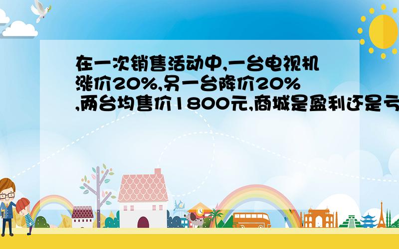 在一次销售活动中,一台电视机涨价20%,另一台降价20%,两台均售价1800元,商城是盈利还是亏损?盈利多少?亏损多少?