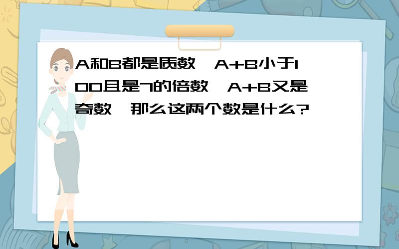 A和B都是质数,A+B小于100且是7的倍数,A+B又是奇数,那么这两个数是什么?