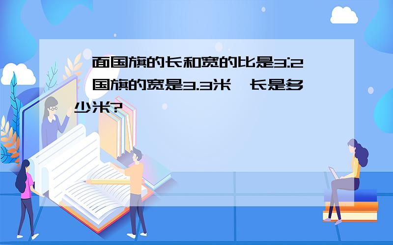 一面国旗的长和宽的比是3:2,国旗的宽是3.3米,长是多少米?