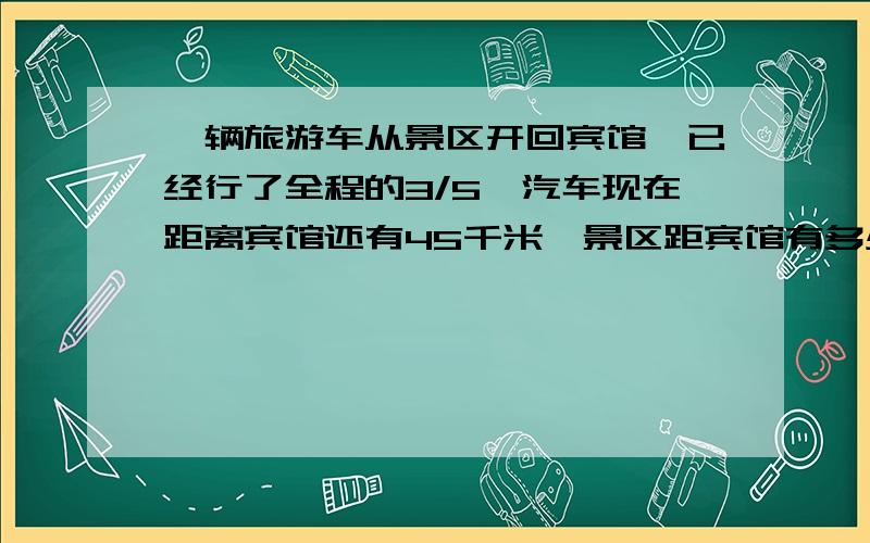 一辆旅游车从景区开回宾馆,已经行了全程的3/5,汽车现在距离宾馆还有45千米,景区距宾馆有多少千米,