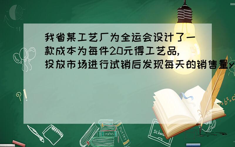 我省某工艺厂为全运会设计了一款成本为每件20元得工艺品,投放市场进行试销后发现每天的销售量y（件）是售价x（元∕件）的一次函数,当售价为22元∕件时,每天销售量为780件；当售价为25