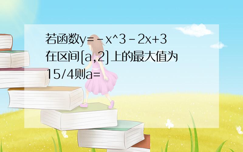 若函数y=-x^3-2x+3在区间[a,2]上的最大值为15/4则a=