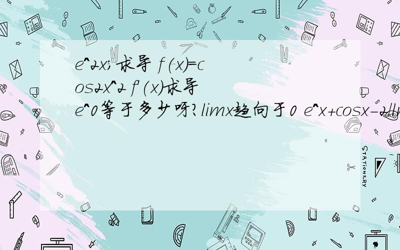 e^2x;求导 f(x)=cos2x^2 f'(x)求导e^0等于多少呀?limx趋向于0 e^x+cosx-2/ln(1=2x)等于多少?为什么我算出来是负数?