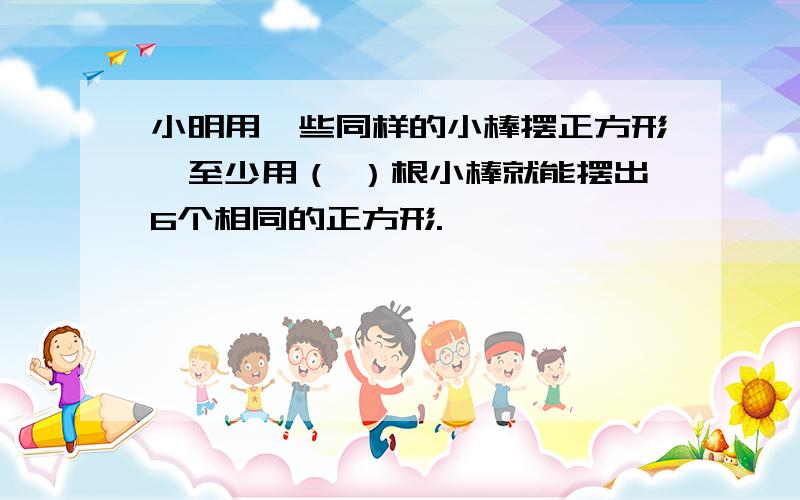 小明用一些同样的小棒摆正方形,至少用（ ）根小棒就能摆出6个相同的正方形.