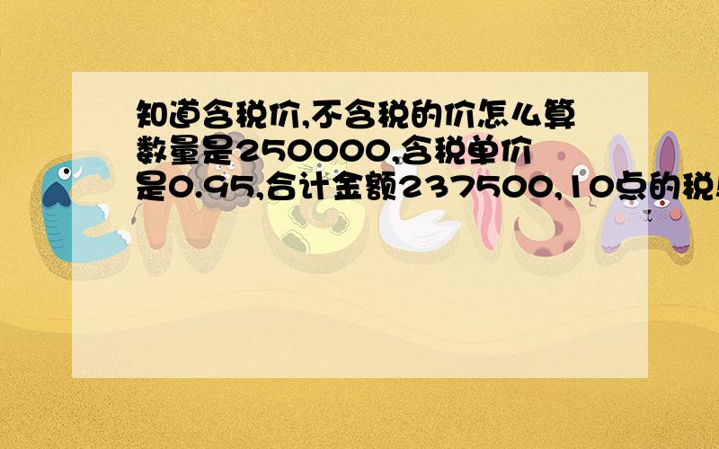 知道含税价,不含税的价怎么算数量是250000,含税单价是0.95,合计金额237500,10点的税!怎么算不含税的单价...