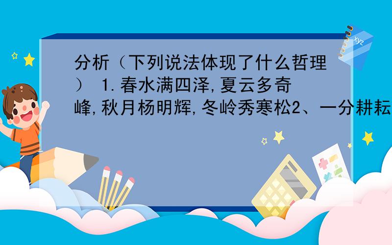 分析（下列说法体现了什么哲理） 1.春水满四泽,夏云多奇峰,秋月杨明辉,冬岭秀寒松2、一分耕耘,一分收获 3、一发不可牵,牵制动全身4、物换星移几度秋5、花开花落各有时