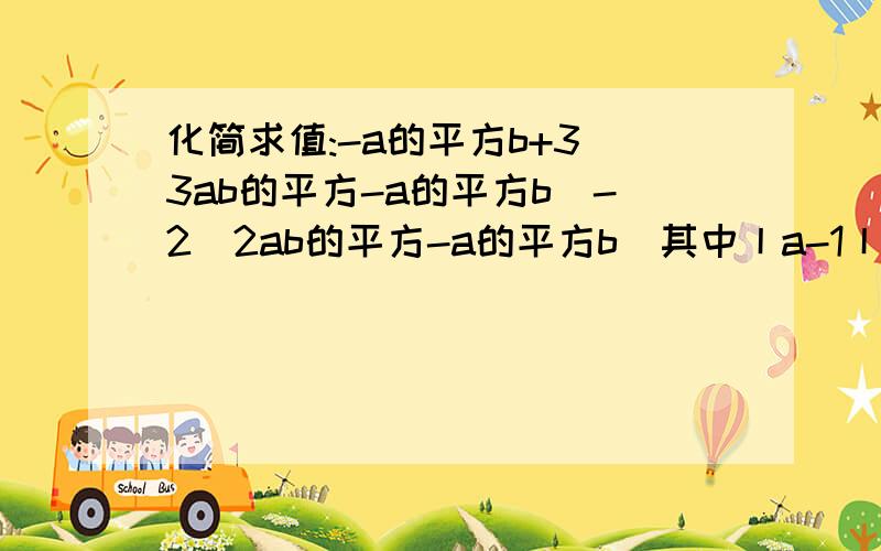 化简求值:-a的平方b+3(3ab的平方-a的平方b)-2(2ab的平方-a的平方b)其中丨a-1丨+(b+2）的平方=0