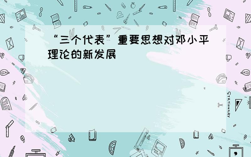 “三个代表”重要思想对邓小平理论的新发展