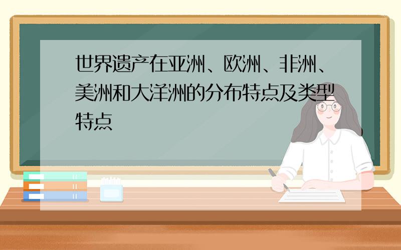 世界遗产在亚洲、欧洲、非洲、美洲和大洋洲的分布特点及类型特点