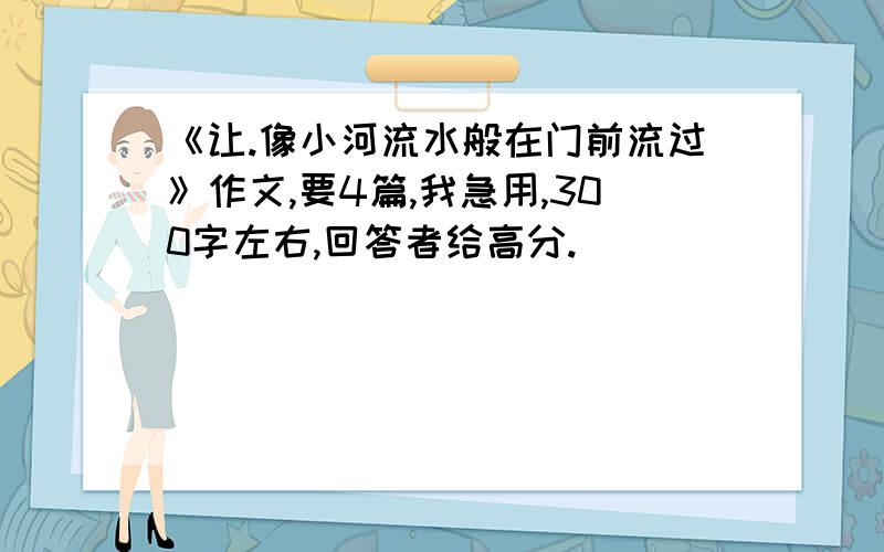 《让.像小河流水般在门前流过》作文,要4篇,我急用,300字左右,回答者给高分.